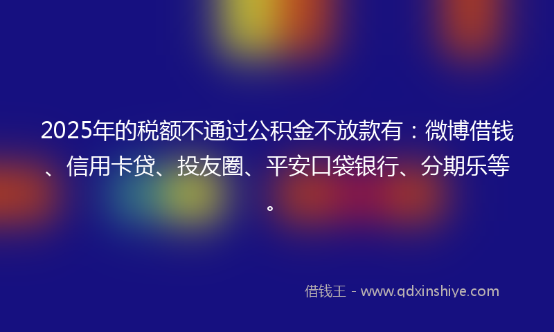 2025年的税额不通过公积金不放款有：微博借钱、信用卡贷、投友圈、平安口袋银行、分期乐等。