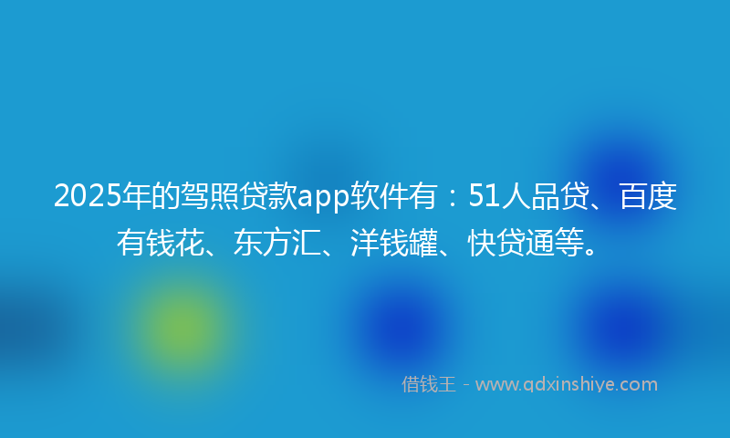 2025年的驾照贷款app软件有：51人品贷、百度有钱花、东方汇、洋钱罐、快贷通等。