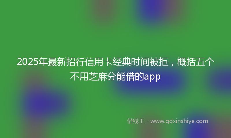 2025年最新招行信用卡经典时间被拒，概括五个不用芝麻分能借的app