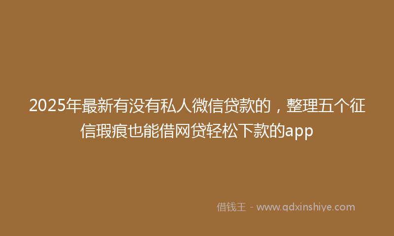 2025年最新有没有私人微信贷款的，整理五个征信瑕疵也能借网贷轻松下款的app