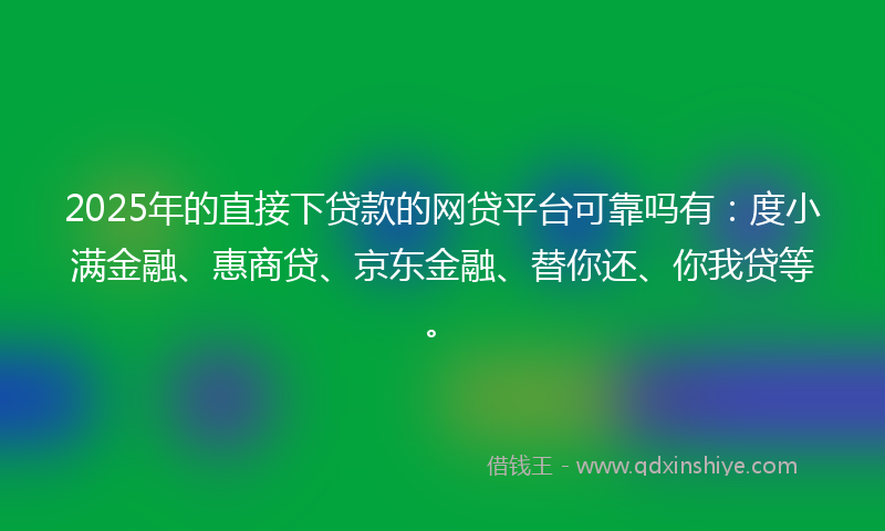 2025年的直接下贷款的网贷平台可靠吗有：度小满金融、惠商贷、京东金融、替你还、你我贷等。