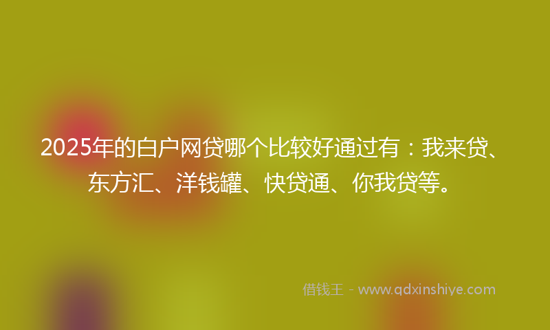 2025年的白户网贷哪个比较好通过有：我来贷、东方汇、洋钱罐、快贷通、你我贷等。