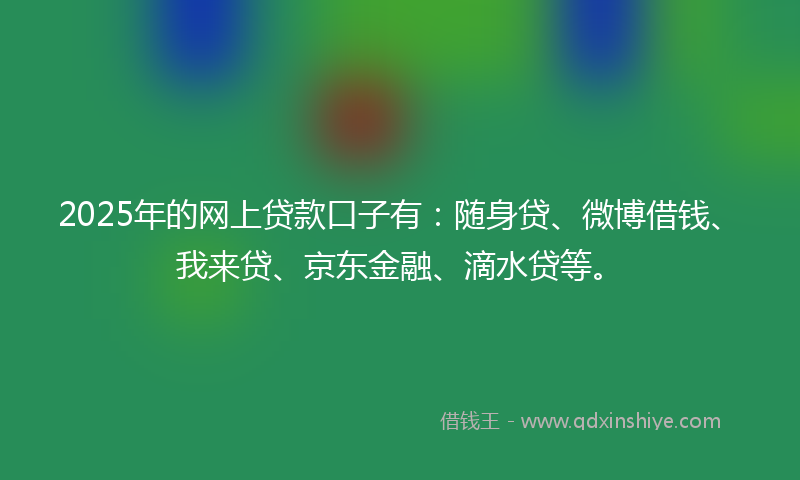 2025年的网上贷款口子有：随身贷、微博借钱、我来贷、京东金融、滴水贷等。
