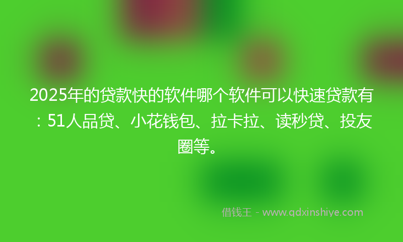 2025年的贷款快的软件哪个软件可以快速贷款有：51人品贷、小花钱包、拉卡拉、读秒贷、投友圈等。