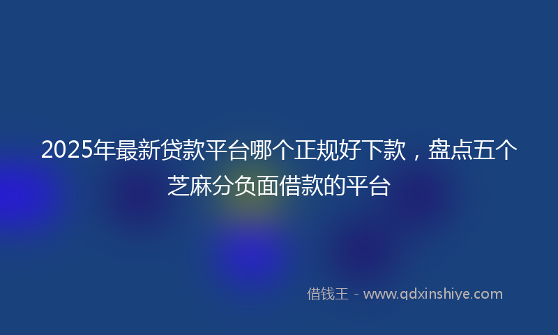 2025年最新贷款平台哪个正规好下款，盘点五个芝麻分负面借款的平台