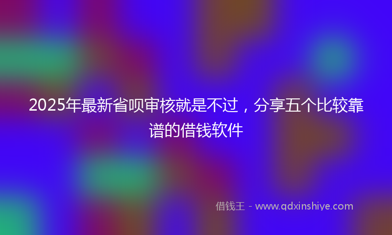 2025年最新省呗审核就是不过，分享五个比较靠谱的借钱软件