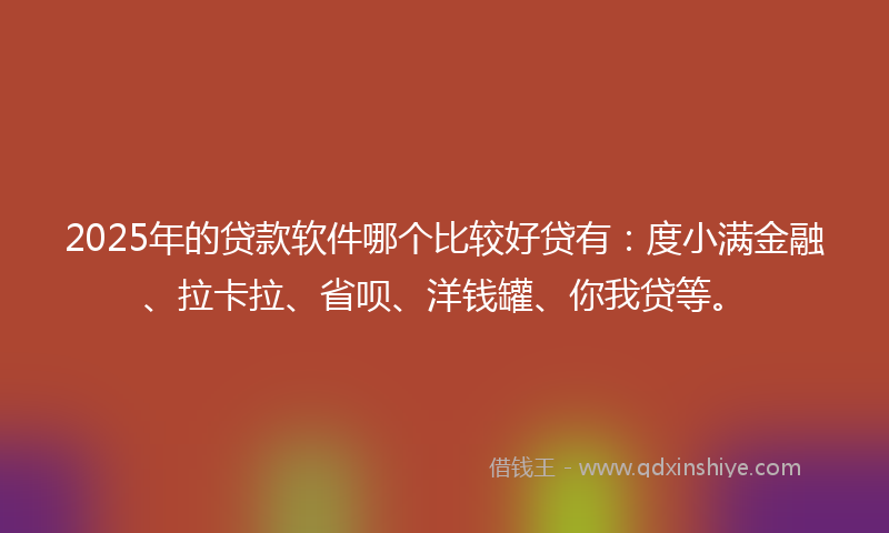 2025年的贷款软件哪个比较好贷有：度小满金融、拉卡拉、省呗、洋钱罐、你我贷等。