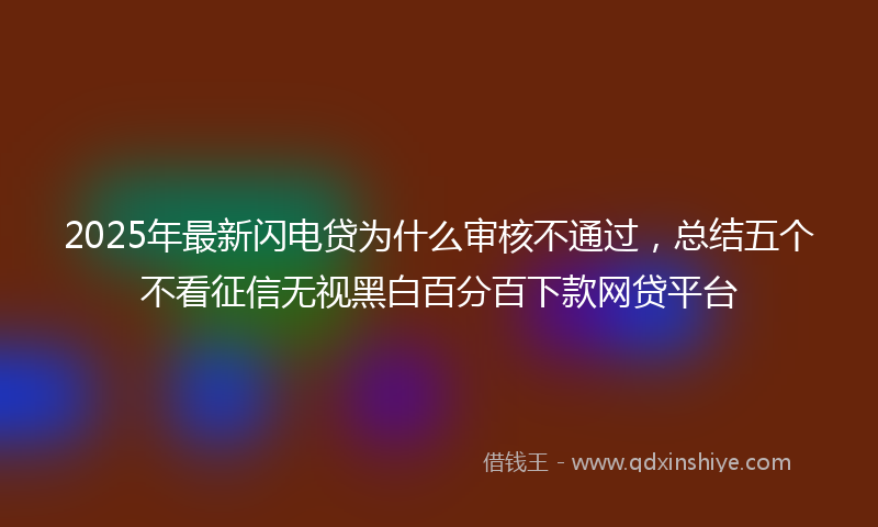2025年最新闪电贷为什么审核不通过，总结五个不看征信无视黑白百分百下款网贷平台