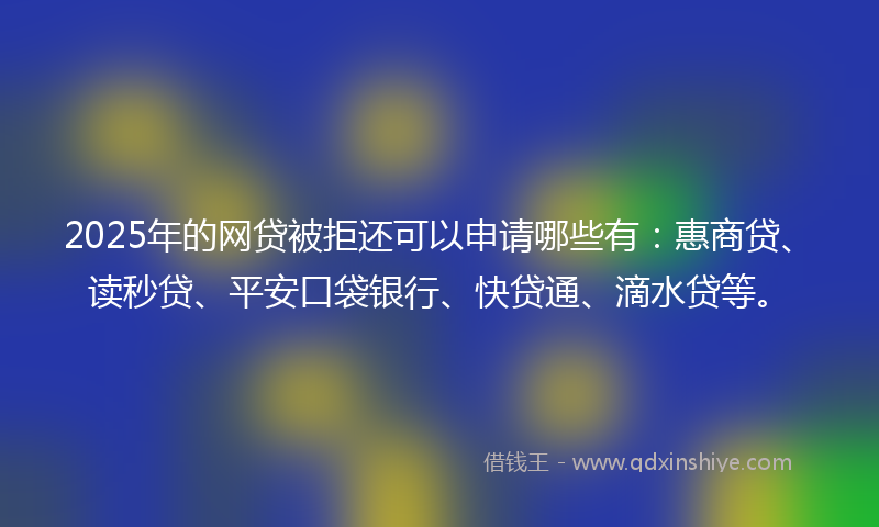 2025年的网贷被拒还可以申请哪些有：惠商贷、读秒贷、平安口袋银行、快贷通、滴水贷等。