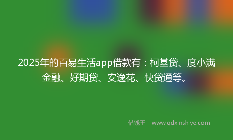 2025年的百易生活app借款有：柯基贷、度小满金融、好期贷、安逸花、快贷通等。