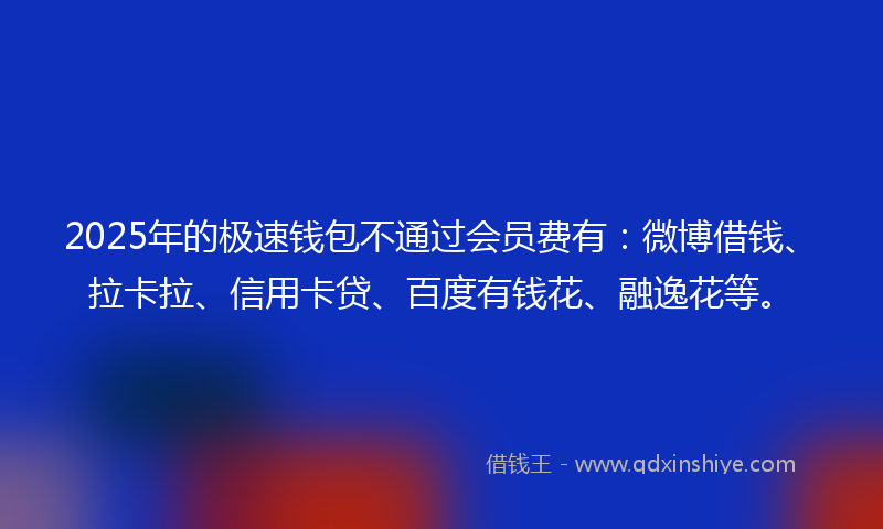 2025年的极速钱包不通过会员费有：微博借钱、拉卡拉、信用卡贷、百度有钱花、融逸花等。