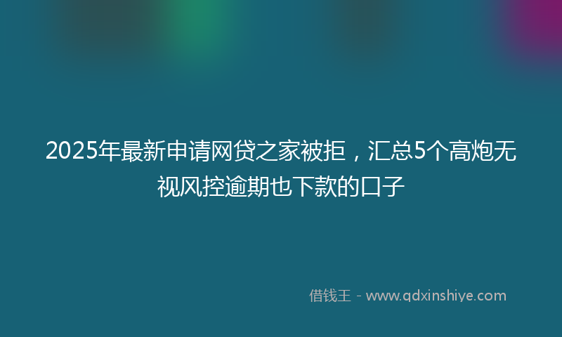 2025年最新申请网贷之家被拒，汇总5个高炮无视风控逾期也下款的口子