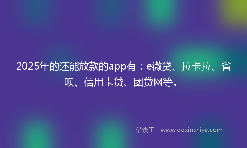 2025年的还能放款的app有：e微贷、拉卡拉、省呗、信用卡贷、团贷网等。