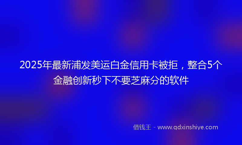 2025年最新浦发美运白金信用卡被拒，整合5个金融创新秒下不要芝麻分的软件