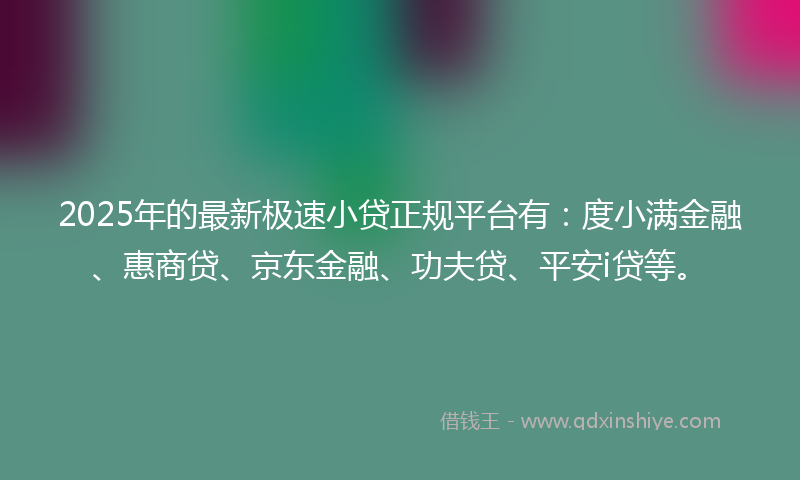 2025年的最新极速小贷正规平台有：度小满金融、惠商贷、京东金融、功夫贷、平安i贷等。