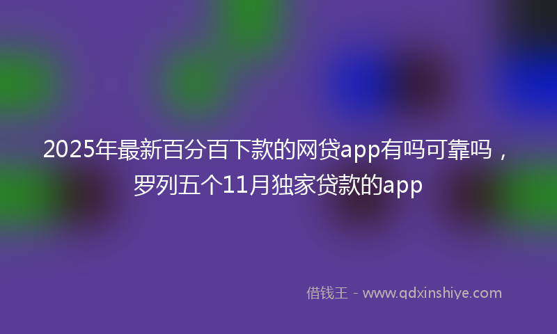2025年最新百分百下款的网贷app有吗可靠吗，罗列五个11月独家贷款的app