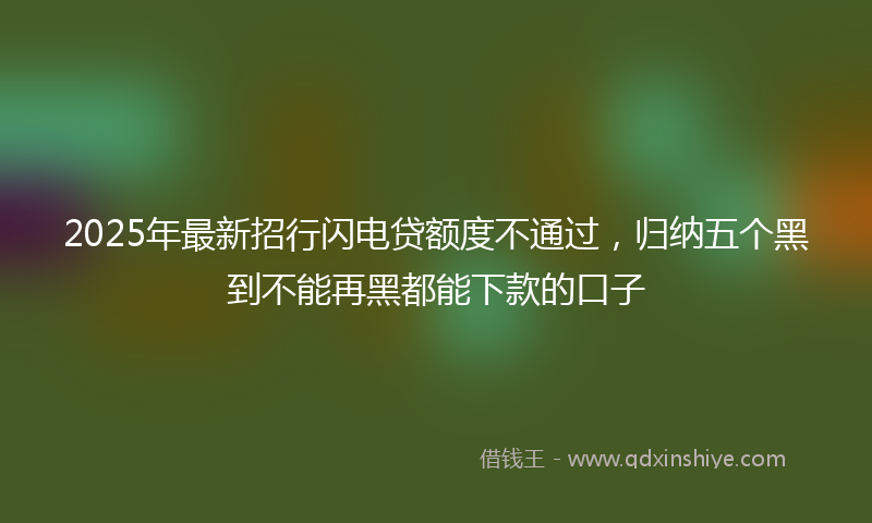 2025年最新招行闪电贷额度不通过，归纳五个黑到不能再黑都能下款的口子
