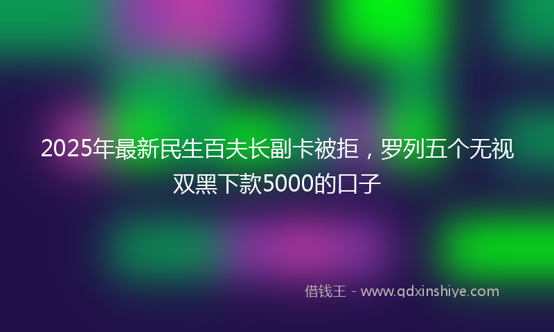 2025年最新民生百夫长副卡被拒，罗列五个无视双黑下款5000的口子