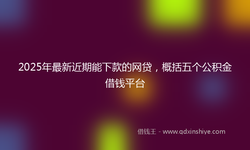 2025年最新近期能下款的网贷，概括五个公积金借钱平台