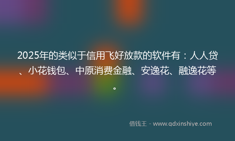 2025年的类似于信用飞好放款的软件有：人人贷、小花钱包、中原消费金融、安逸花、融逸花等。