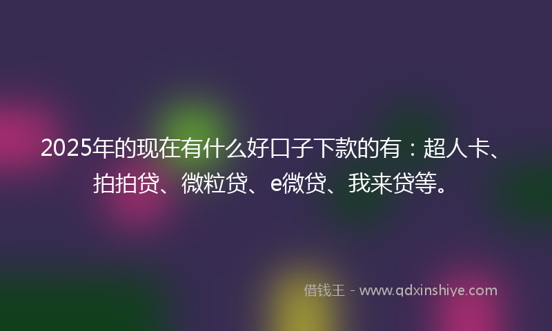 2025年的现在有什么好口子下款的有：超人卡、拍拍贷、微粒贷、e微贷、我来贷等。