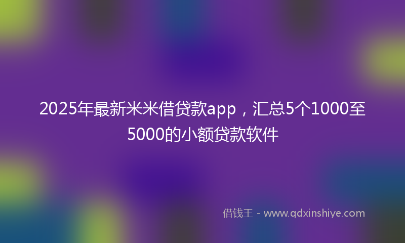 2025年最新米米借贷款app，汇总5个1000至5000的小额贷款软件