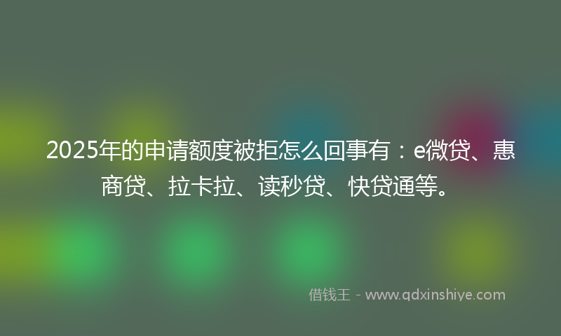 2025年的申请额度被拒怎么回事有：e微贷、惠商贷、拉卡拉、读秒贷、快贷通等。