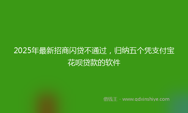 2025年最新招商闪贷不通过，归纳五个凭支付宝花呗贷款的软件
