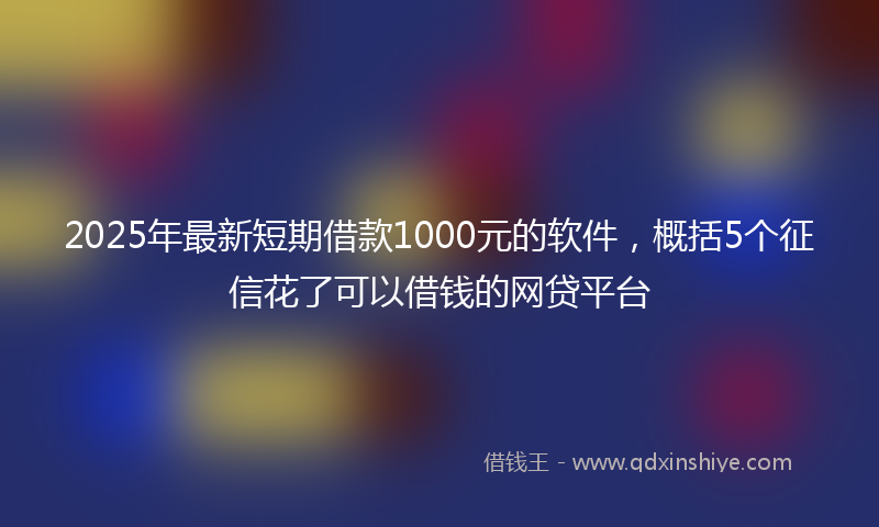 2025年最新短期借款1000元的软件，概括5个征信花了可以借钱的网贷平台