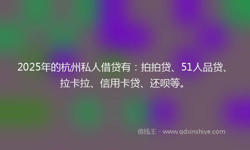 2025年的杭州私人借贷有：拍拍贷、51人品贷、拉卡拉、信用卡贷、还呗等。