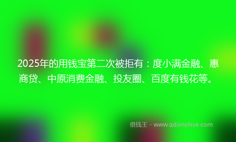 2025年的用钱宝第二次被拒有：度小满金融、惠商贷、中原消费金融、投友圈、百度有钱花等。