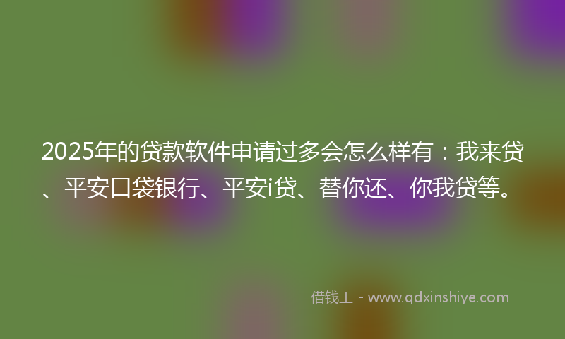 2025年的贷款软件申请过多会怎么样有：我来贷、平安口袋银行、平安i贷、替你还、你我贷等。