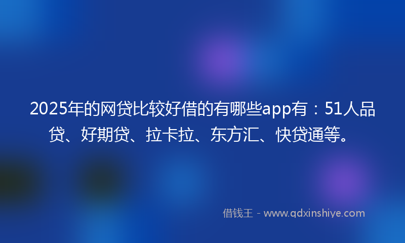 2025年的网贷比较好借的有哪些app有：51人品贷、好期贷、拉卡拉、东方汇、快贷通等。