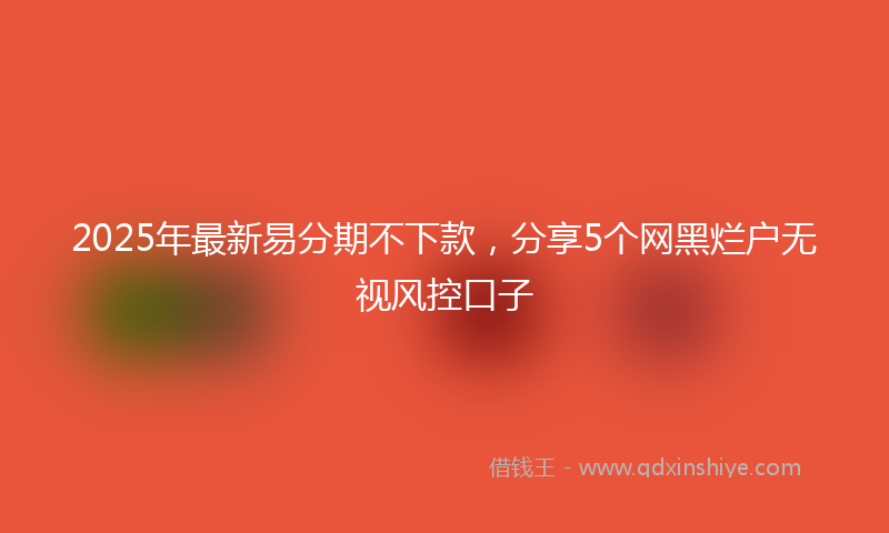 2025年最新易分期不下款，分享5个网黑烂户无视风控口子