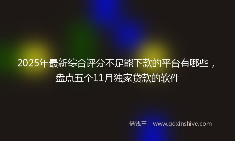 2025年最新综合评分不足能下款的平台有哪些，盘点五个11月独家贷款的软件