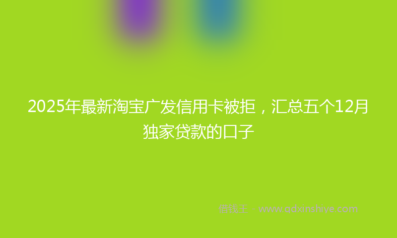 2025年最新淘宝广发信用卡被拒，汇总五个12月独家贷款的口子