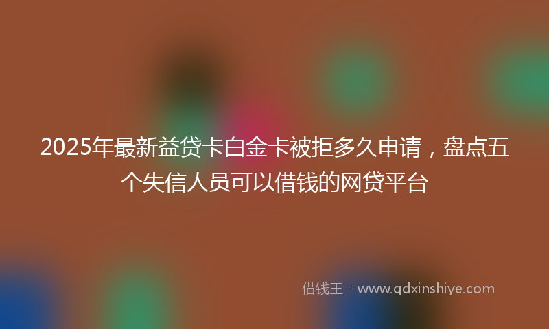 2025年最新益贷卡白金卡被拒多久申请，盘点五个失信人员可以借钱的网贷平台