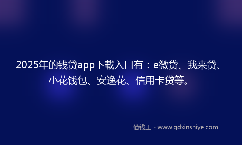 2025年的钱贷app下载入口有:e微贷、我来贷、小花钱包、安逸花、信用卡贷等。