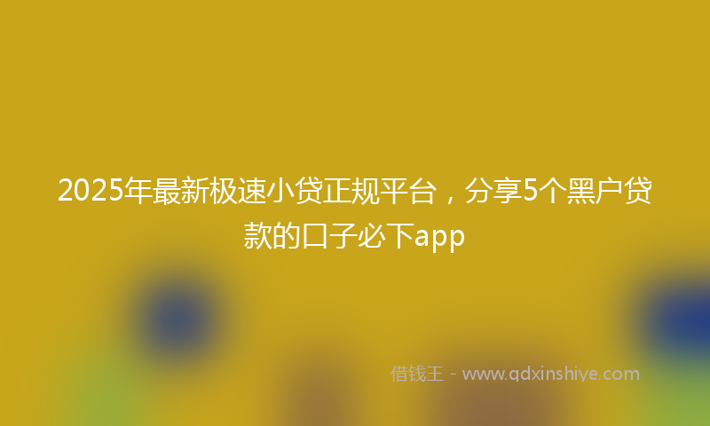 2025年最新极速小贷正规平台，分享5个黑户贷款的口子必下app