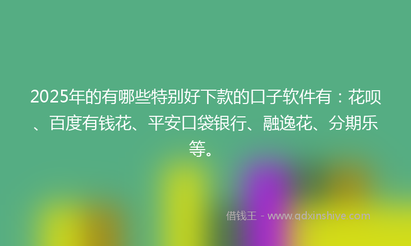 2025年的有哪些特别好下款的口子软件有：花呗、百度有钱花、平安口袋银行、融逸花、分期乐等。