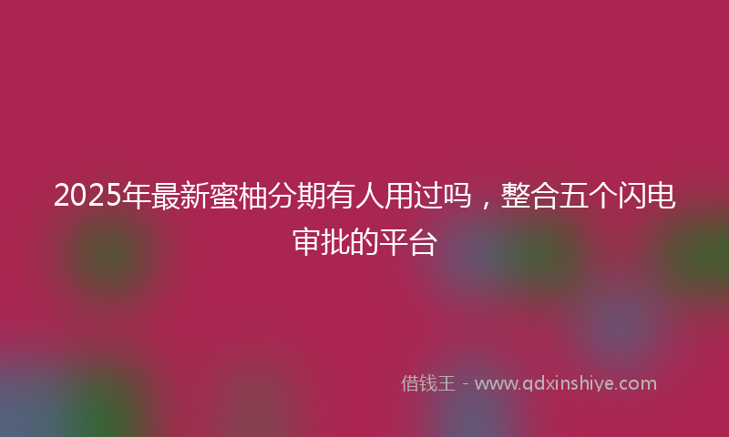 2025年最新蜜柚分期有人用过吗，整合五个闪电审批的平台
