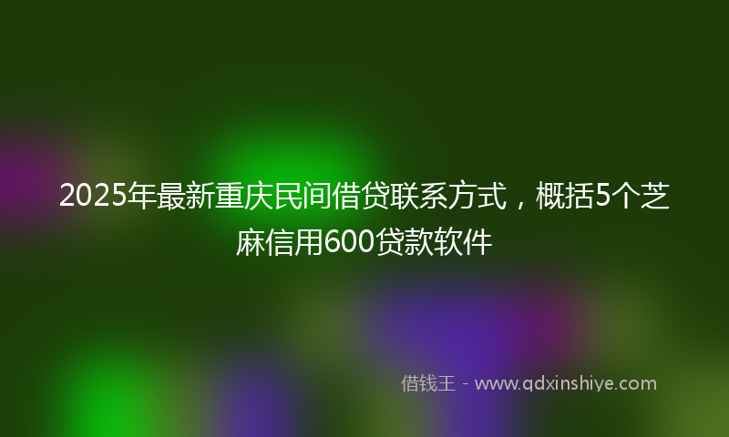2025年最新重庆民间借贷联系方式，概括5个芝麻信用600贷款软件