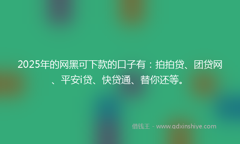 2025年的网黑可下款的口子有：拍拍贷、团贷网、平安i贷、快贷通、替你还等。