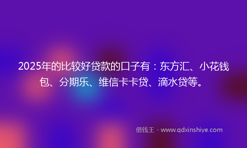 2025年的比较好贷款的口子有：东方汇、小花钱包、分期乐、维信卡卡贷、滴水贷等。