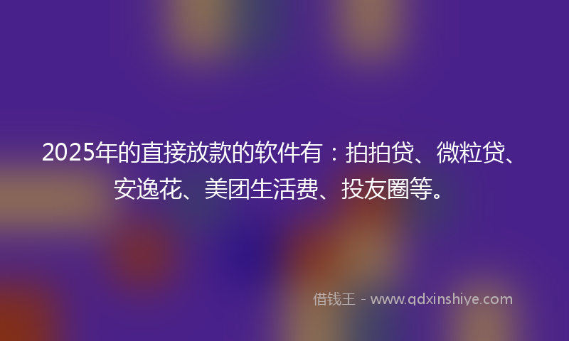 2025年的直接放款的软件有：拍拍贷、微粒贷、安逸花、美团生活费、投友圈等。