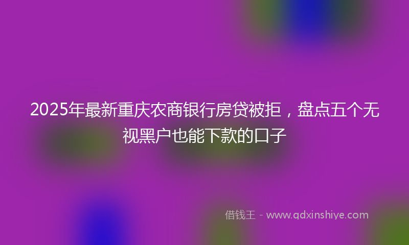 2025年最新重庆农商银行房贷被拒，盘点五个无视黑户也能下款的口子