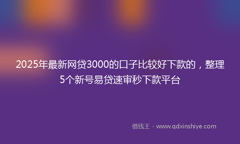 2025年最新网贷3000的口子比较好下款的，整理5个新号易贷速审秒下款平台