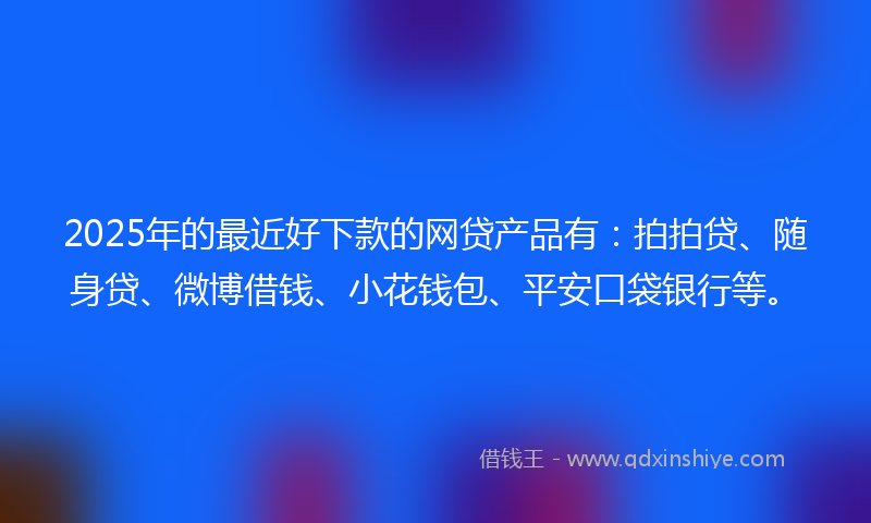 2025年的最近好下款的网贷产品有：拍拍贷、随身贷、微博借钱、小花钱包、平安口袋银行等。