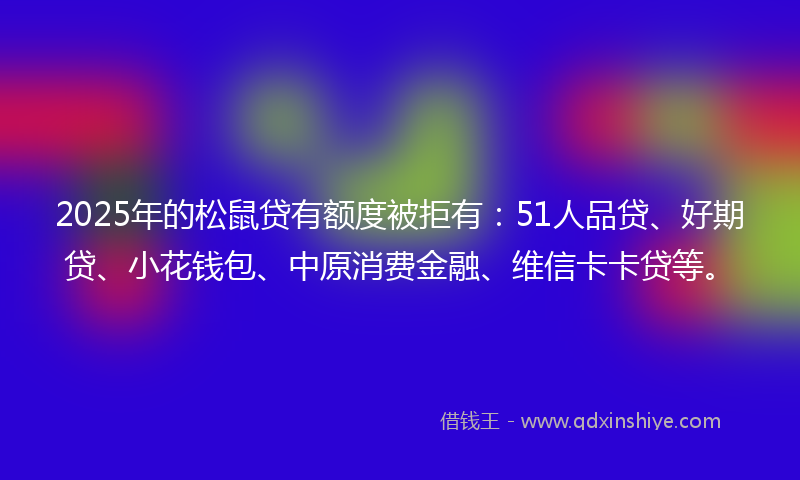 2025年的松鼠贷有额度被拒有：51人品贷、好期贷、小花钱包、中原消费金融、维信卡卡贷等。