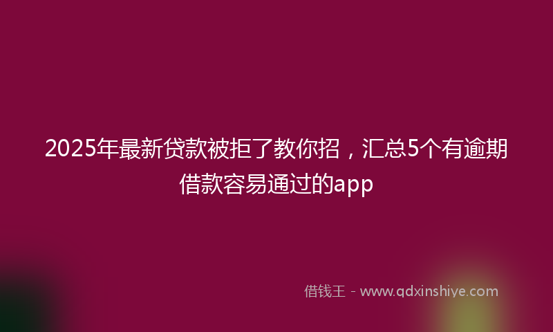 2025年最新贷款被拒了教你招，汇总5个有逾期借款容易通过的app